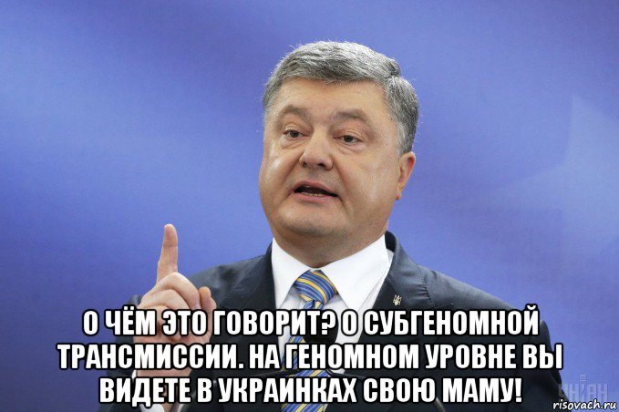  о чём это говорит? о субгеномной трансмиссии. на геномном уровне вы видете в украинках свою маму!, Мем Порошенко