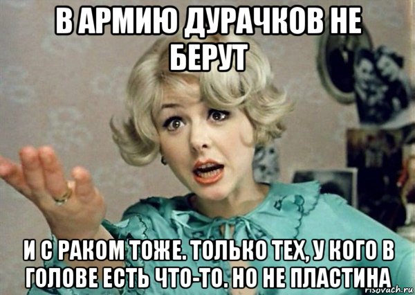 в армию дурачков не берут и с раком тоже. только тех, у кого в голове есть что-то. но не пластина