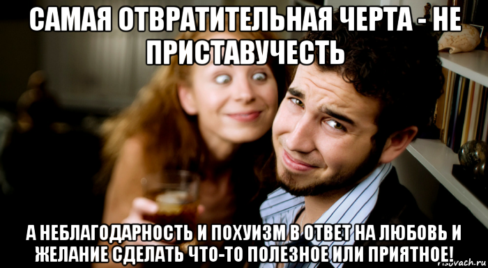 самая отвратительная черта - не приставучесть а неблагодарность и похуизм в ответ на любовь и желание сделать что-то полезное или приятное!, Мем Приствучесть