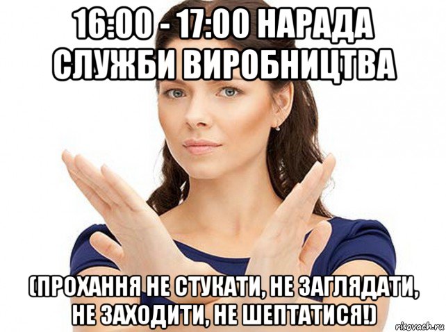 16:00 - 17:00 нарада служби виробництва (прохання не стукати, не заглядати, не заходити, не шептатися!)