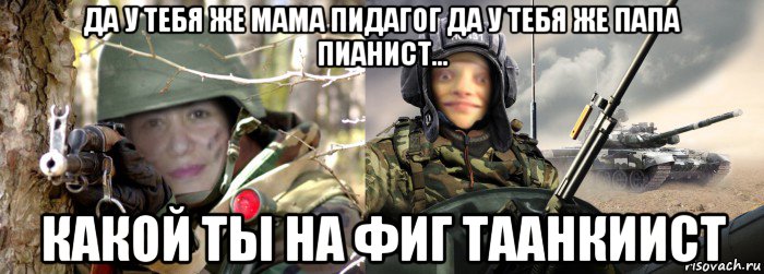 да у тебя же мама пидагог да у тебя же папа пианист... какой ты на фиг таанкиист, Мем Против врага