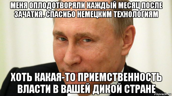 меня оплодотворяли каждый месяц после зачатия. спасибо немецким технологиям хоть какая-то приемственность власти в вашей дикой стране, Мем Putin