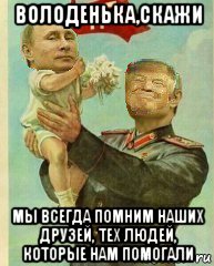 володенька,скажи мы всегда помним наших друзей, тех людей, которые нам помогали, Мем Putin