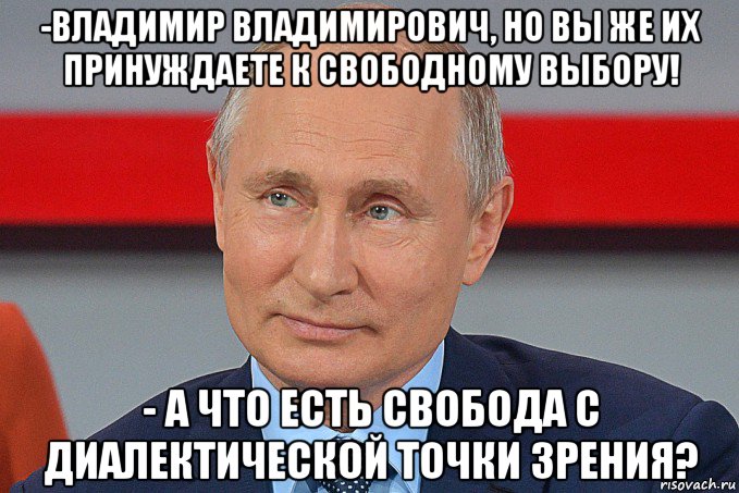 -владимир владимирович, но вы же их принуждаете к свободному выбору! - а что есть свобода с диалектической точки зрения?, Мем Путин