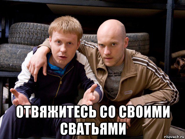  отвяжитесь со своими сватьями