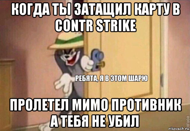 когда ты затащил карту в contr strike пролетел мимо противник а тебя не убил