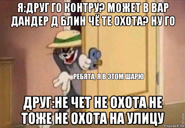 я:друг го контру? может в вар дандер д блин чё те охота? ну го друг:не чет не охота не тоже не охота на улицу, Мем    Ребята я в этом шарю