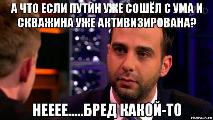 а что если путин уже сошёл с ума и скважина уже активизирована? нееее.....бред какой-то