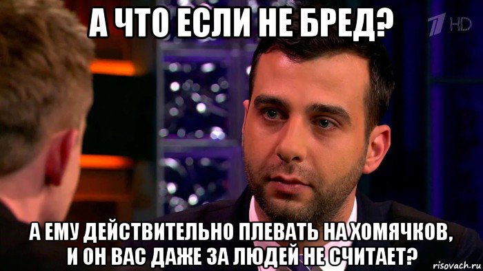 а что если не бред? а ему действительно плевать на хомячков, и он вас даже за людей не считает?