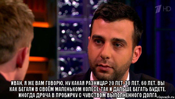  иван, я же вам говорю, ну какая разница? 20 лет, 30 лет, 60 лет. вы как бегали в своём маленьком колесе, так и дальше бегать будете. иногда дроча в пробирку с чувством выполненного долга