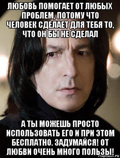 любовь помогает от любых проблем, потому что человек сделает для тебя то, что он бы не сделал а ты можешь просто использовать его и при этом бесплатно. задумайся! от любви очень много пользы!, Мем Северус Снейп Снегг