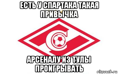 есть у спартака такая привычка арсеналу из тулы проигрывать