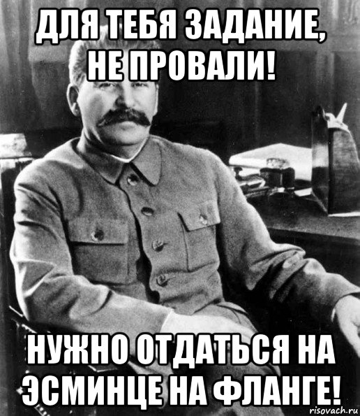 для тебя задание, не провали! нужно отдаться на эсминце на фланге!, Мем  иосиф сталин