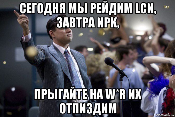 сегодня мы рейдим lcn, завтра npk, прыгайте на w*r их отпиздим, Мем  Волк с Уолтстрит