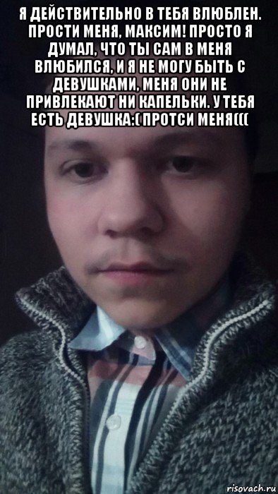 я действительно в тебя влюблен. прости меня, максим! просто я думал, что ты сам в меня влюбился, и я не могу быть с девушками, меня они не привлекают ни капельки. у тебя есть девушка:( протси меня((( , Мем Стриптиз бар Zажигалкаул 8 Марта 120Б8 343 266-31-61