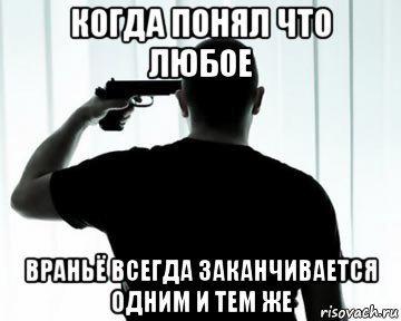 когда понял что любое враньё всегда заканчивается одним и тем же