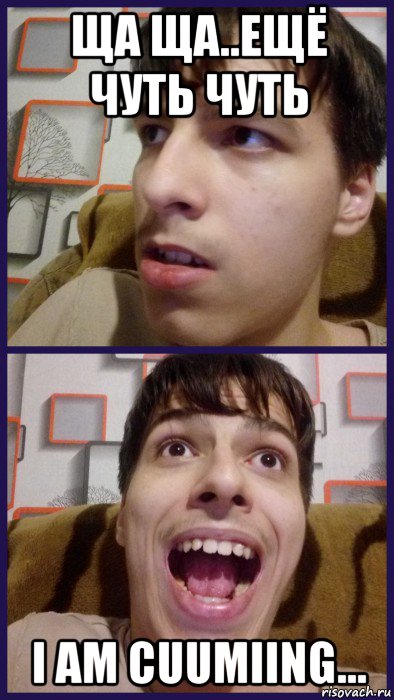 ща ща..ещё чуть чуть i am cuumiing...