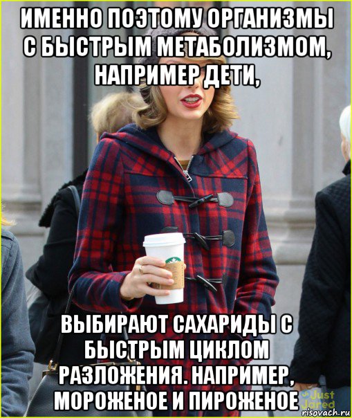 именно поэтому организмы с быстрым метаболизмом, например дети, выбирают сахариды с быстрым циклом разложения. например, мороженое и пироженое, Мем Taylor Swift