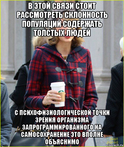 в этой связи стоит рассмотреть склонность популяций содержать толстых людей с психофизиологической точки зрения организма запрограммированного на самосохранение это вполне объяснимо