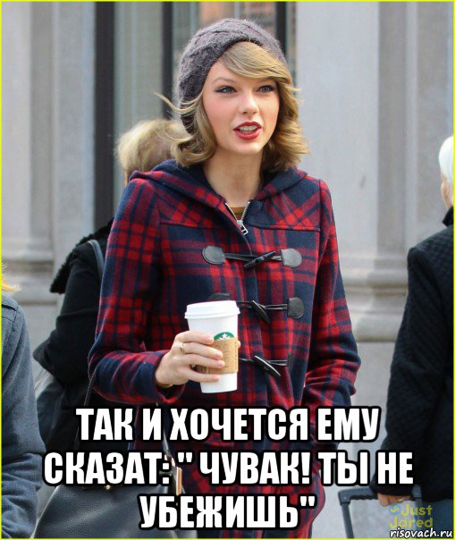  так и хочется ему сказат: " чувак! ты не убежишь"