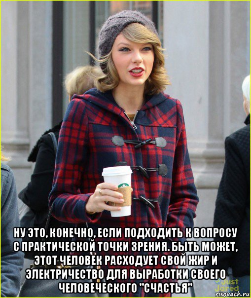  ну это, конечно, если подходить к вопросу с практической точки зрения. быть может, этот человек расходует свой жир и электричество для выработки своего человеческого "счастья"