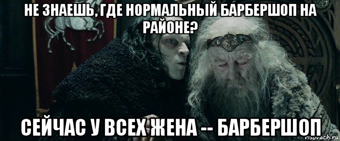 не знаешь, где нормальный барбершоп на районе? сейчас у всех жена -- барбершоп