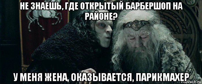 не знаешь, где открытый барбершоп на районе? у меня жена, оказывается, парикмахер