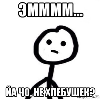 эмммм... йа чо, не хлебушек?