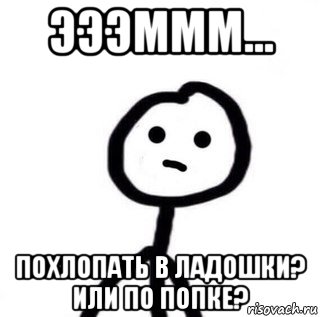 эээммм... похлопать в ладошки? или по попке?