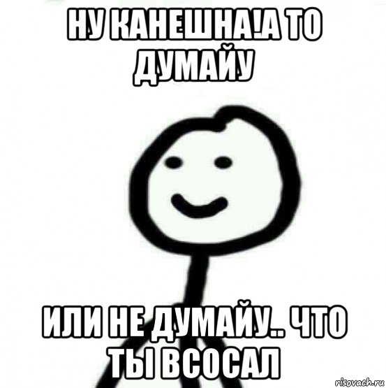 ну канешна!а то думайу или не думайу.. что ты всосал, Мем Теребонька (Диб Хлебушек)