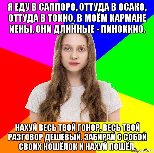 я еду в саппоро, оттуда в осако, оттуда в токио. в моём кармане иены, они длинные - пиноккио. нахуй весь твой гонор, весь твой разговор дешёвый. забирай с собой своих кошёлок и нахуй пошёл., Мем Типичная сестра