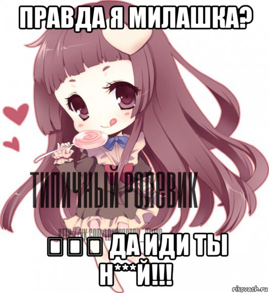 правда я милашка? 。。。 да иди ты н***й!!!