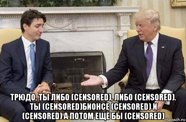  трюдо, ты либо (censored), либо (censored). ты (censored)бионсе (censored) и (censored) а потом ещё бы (censored), Мем Трамп и Джастин