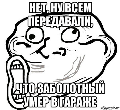 нет, ну всем передавали, что заболотный умер в гараже, Мем  Trollface LOL