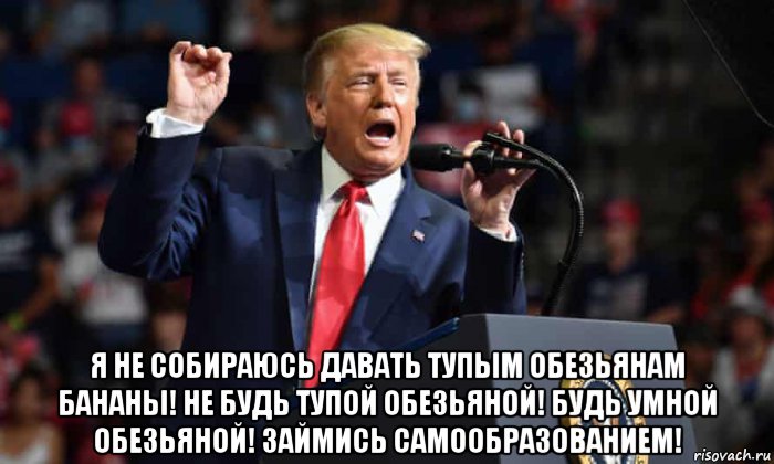  я не собираюсь давать тупым обезьянам бананы! не будь тупой обезьяной! будь умной обезьяной! займись самообразованием!, Мем Trump