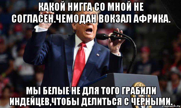 какой нигга со мной не согласен.чемодан вокзал африка. мы белые не для того грабили индейцев,чтобы делиться с черными., Мем Trump