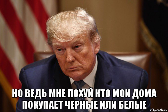  но ведь мне похуй кто мои дома покупает черные или белые, Мем Trump