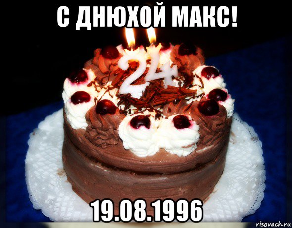 с днюхой макс! 19.08.1996, Мем ты мой чувак