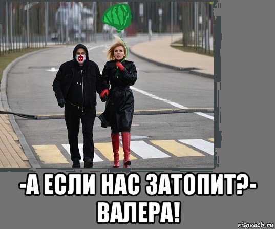  -а если нас затопит?- валера!, Мем Валера