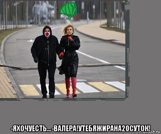  -яхочуесть...-валера!утебяжирана20суток!