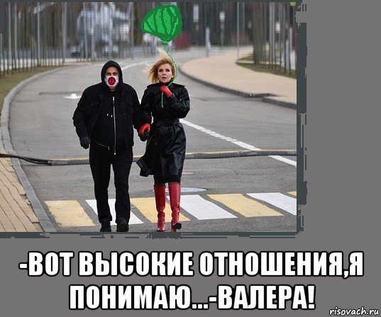  -вот высокие отношения,я понимаю...-валера!