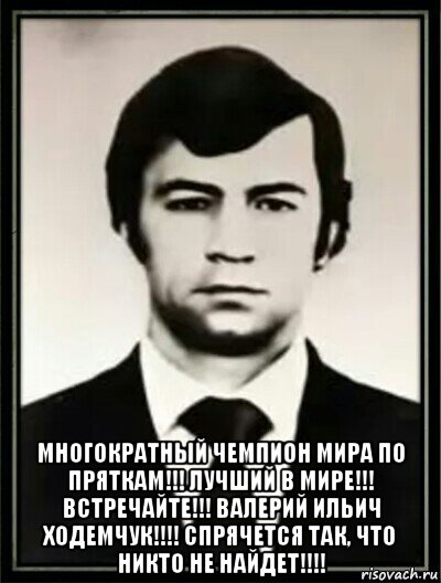  многократный чемпион мира по пряткам!!! лучший в мире!!! встречайте!!! валерий ильич ходемчук!!!! спрячется так, что никто не найдет!!!!