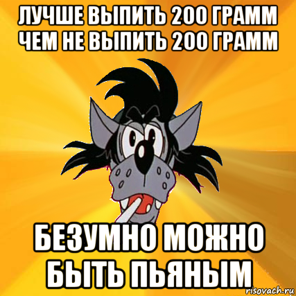 лучше выпить 200 грамм чем не выпить 200 грамм безумно можно быть пьяным