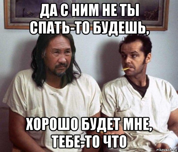 да с ним не ты спать-то будешь, хорошо будет мне, тебе-то что, Мем Я хотя бы попробовал