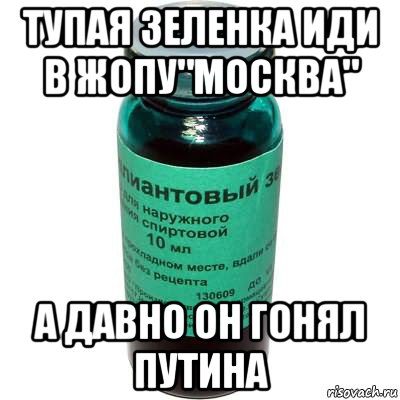 тупая зеленка иди в жопу"москва" а давно он гонял путина
