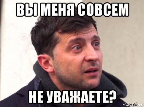 вы меня совсем не уважаете?