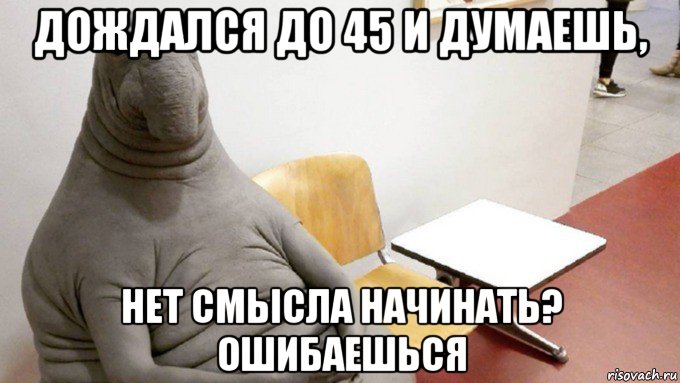 дождался до 45 и думаешь, нет смысла начинать? ошибаешься