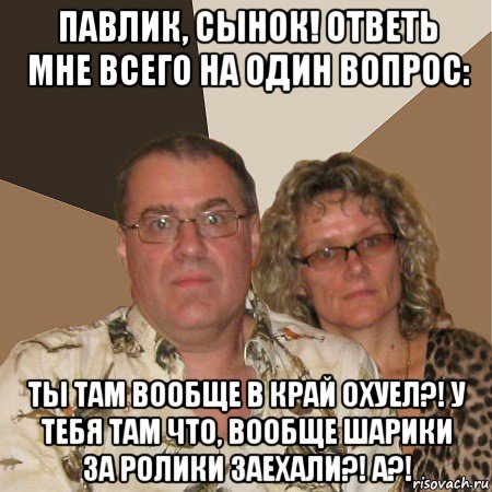 павлик, сынок! ответь мне всего на один вопрос: ты там вообще в край охуел?! у тебя там что, вообще шарики за ролики заехали?! а?!, Мем  Злые родители