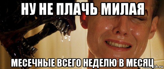 ну не плачь милая месечные всего неделю в месяц, Мем alien3