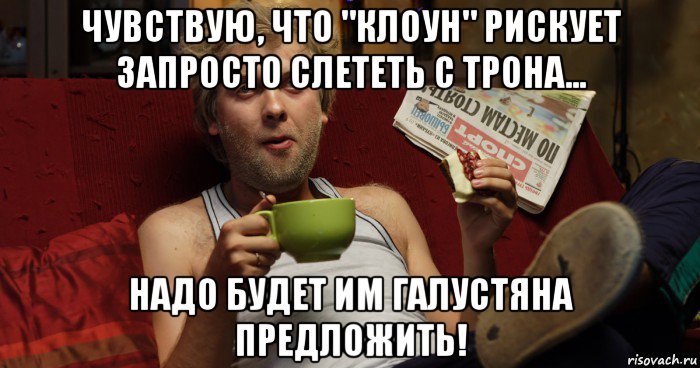 чувствую, что "клоун" рискует запросто слететь с трона... надо будет им галустяна предложить!